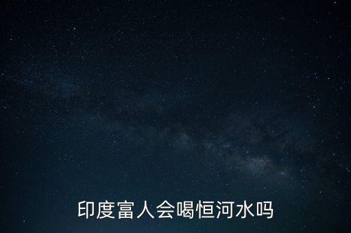 富豪喝什么水，印度富人會(huì)喝恒河水嗎