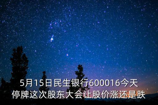 5月15日民生銀行600016今天停牌這次股東大會讓股價漲還是跌