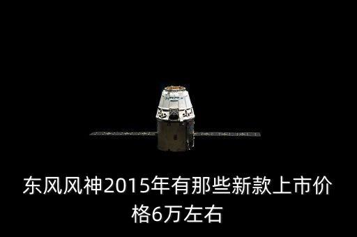 2015年有什么新車上市，東風(fēng)風(fēng)神2015年有那些新款上市價格6萬左右