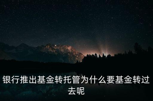 銀行推出基金轉(zhuǎn)托管為什么要基金轉(zhuǎn)過去呢