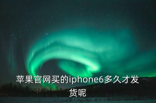 蘋果官網(wǎng)買的iphone6多久才發(fā)貨呢