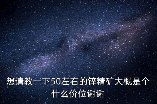 想請(qǐng)教一下50左右的鋅精礦大概是個(gè)什么價(jià)位謝謝