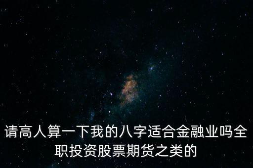 請(qǐng)高人算一下我的八字適合金融業(yè)嗎全職投資股票期貨之類的