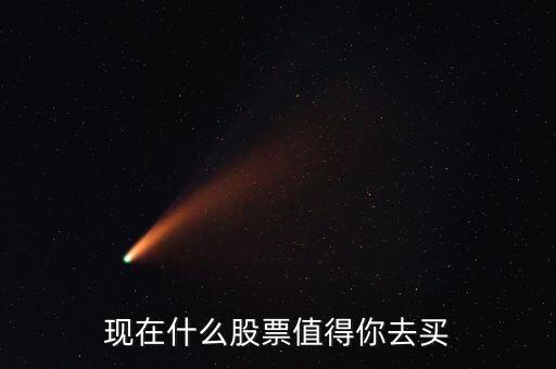 現(xiàn)在什么股票值得你去買