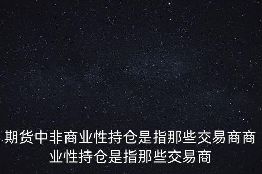 什么叫非套期保值持倉，期貨中非商業(yè)性持倉是指那些交易商商業(yè)性持倉是指那些交易商