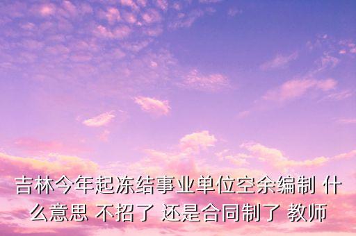 吉林今年起凍結(jié)事業(yè)單位空余編制 什么意思 不招了 還是合同制了 教師