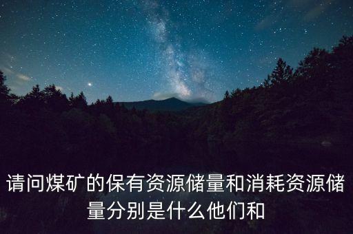 請問煤礦的保有資源儲量和消耗資源儲量分別是什么他們和