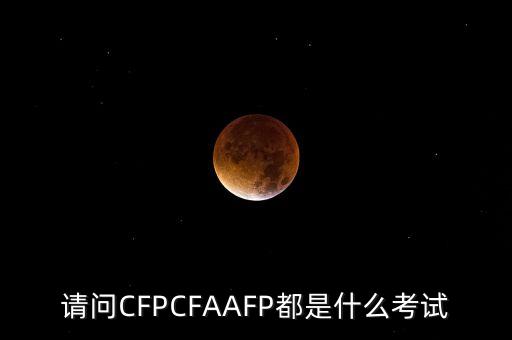 請問CFPCFAAFP都是什么考試