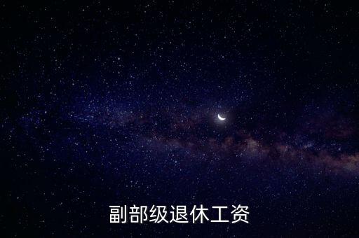 副部級什么時候退休，副部級退休工資