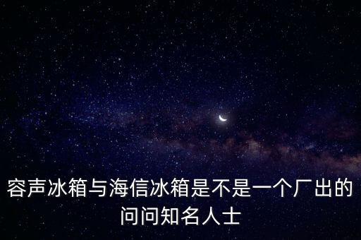 海信容聲什么時(shí)候合并，新飛冰箱的導(dǎo)購(gòu)告訴我說(shuō)容聲冰箱都被海信合并了現(xiàn)在盒子上都寫(xiě)