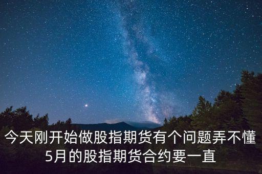 今天剛開始做股指期貨有個問題弄不懂5月的股指期貨合約要一直