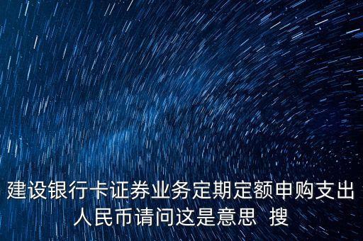 建設(shè)銀行卡證券業(yè)務(wù)定期定額申購(gòu)支出人民幣請(qǐng)問這是意思  搜