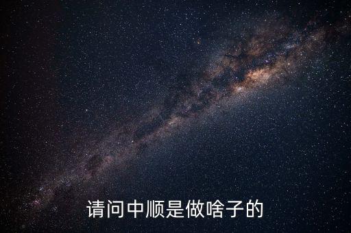 潔柔為什么叫中順，請(qǐng)問中順是做啥子的