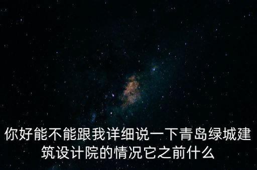 你好能不能跟我詳細說一下青島綠城建筑設計院的情況它之前什么