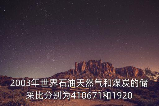 2003年世界石油天然氣和煤炭的儲(chǔ)采比分別為410671和1920