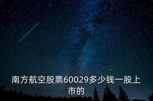 南方航空什么時候上市的，南方航空股票60029多少錢一股上市的