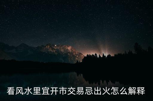 看風(fēng)水里宜開市交易忌出火怎么解釋