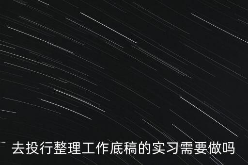 去投行整理工作底稿的實(shí)習(xí)需要做嗎