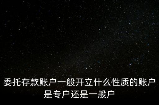 委托存款賬戶一般開立什么性質(zhì)的賬戶是專戶還是一般戶