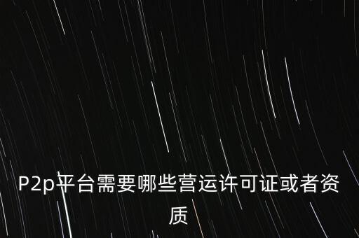 P2p平臺需要哪些營運許可證或者資質(zhì)