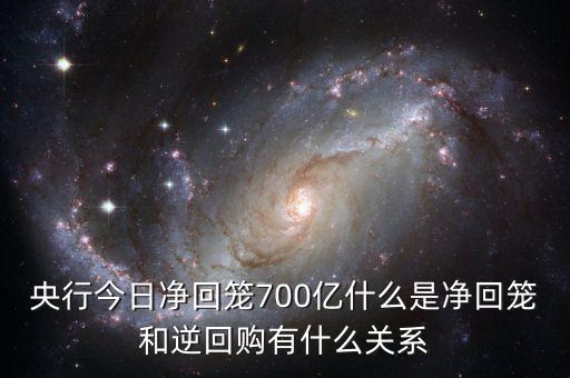 央行今日凈回籠700億什么是凈回籠和逆回購有什么關(guān)系