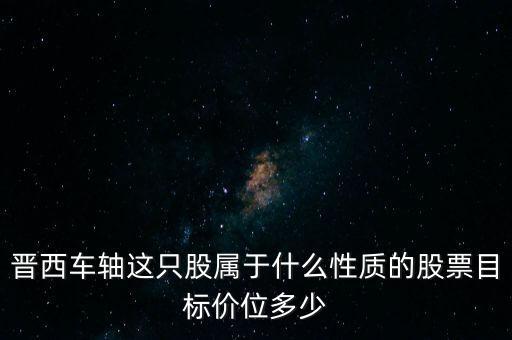 晉西車軸這只股屬于什么性質(zhì)的股票目標(biāo)價位多少