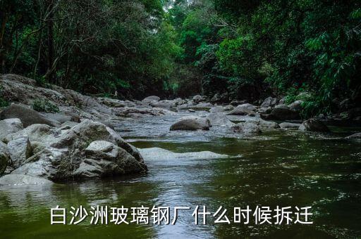 白沙洲什么時(shí)候搬遷，白沙洲玻璃鋼廠什么時(shí)候拆遷