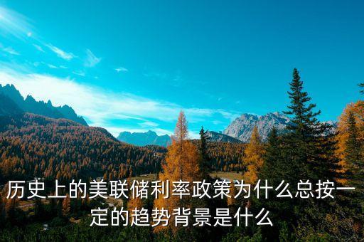 歷史上的美聯(lián)儲(chǔ)利率政策為什么總按一定的趨勢(shì)背景是什么