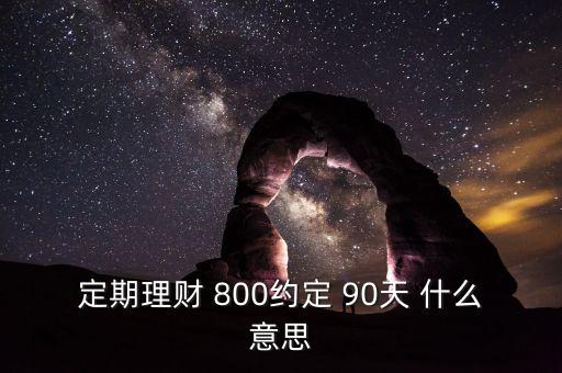 定期理財 800約定 90天 什么意思