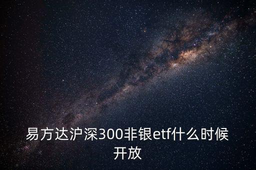 300非銀是什么，易方達滬深300非銀etf什么時候開放