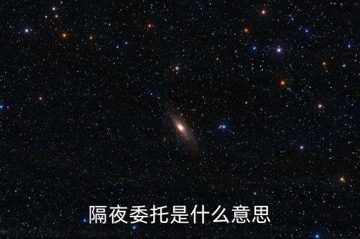 隔夜委托又叫什么，隔夜委托是什么意思