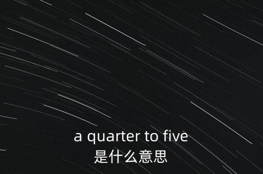 a quarter to five是什么意思