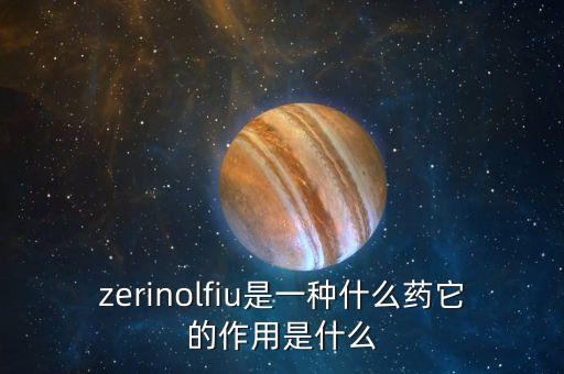 zerinolfiu是一種什么藥它的作用是什么