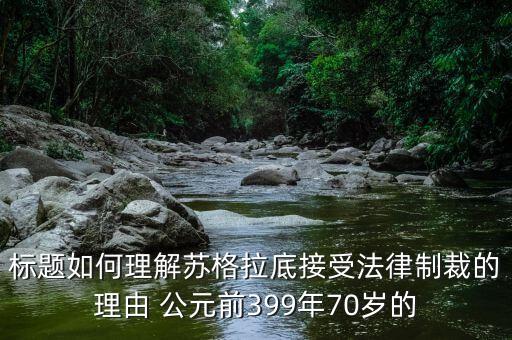 標題如何理解蘇格拉底接受法律制裁的理由 公元前399年70歲的