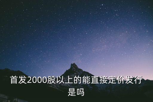 首發(fā)2000股以上的能直接定價發(fā)行是嗎