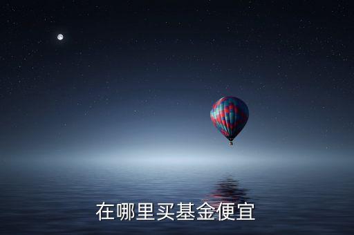 什么渠道買(mǎi)基金最便宜，基金在哪家買(mǎi)便宜