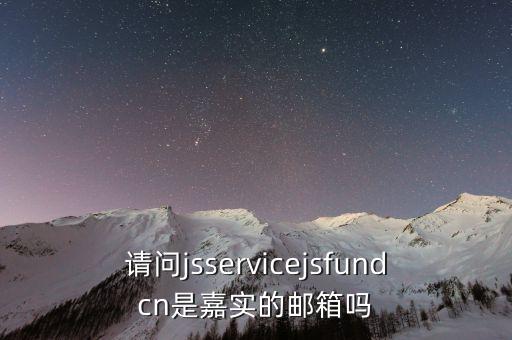 嘉實基金用什么郵箱驗證，請問jsservicejsfundcn是嘉實的郵箱嗎