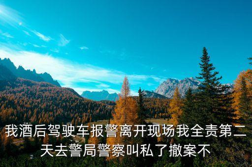 為什么酒駕交警要私了，我酒后駕駛車報警離開現(xiàn)場我全責第二天去警局警察叫私了撤案不