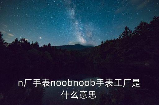 n廠手表noobnoob手表工廠是什么意思