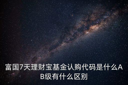 富國7天理財寶基金認購代碼是什么AB級有什么區(qū)別