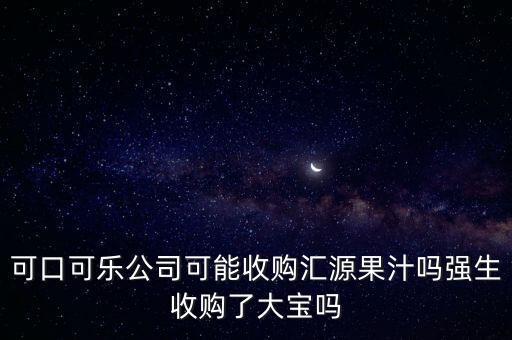 可口可樂(lè)公司可能收購(gòu)匯源果汁嗎強(qiáng)生收購(gòu)了大寶嗎