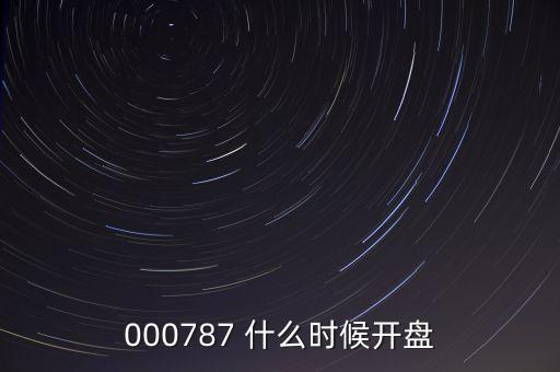 時代萬恒什么時候開盤，000787 什么時候開盤