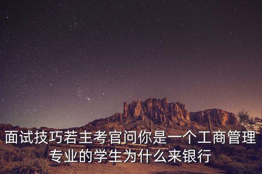 面試技巧若主考官問你是一個(gè)工商管理專業(yè)的學(xué)生為什么來(lái)銀行