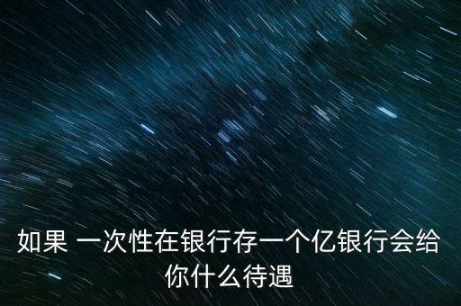 銀行存款一億什么待遇，一次性存銀行1億元人民幣能得到什么待遇