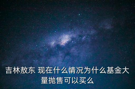 吉林敖東 現(xiàn)在什么情況為什么基金大量拋售可以買么