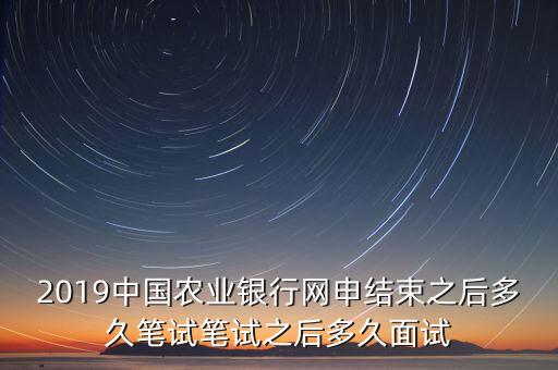 2019中國農(nóng)業(yè)銀行網(wǎng)申結(jié)束之后多久筆試筆試之后多久面試