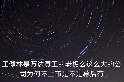 萬達(dá)為什么不上市，王健林是萬達(dá)真正的老板么這么大的公司為何不上市是不是幕后有