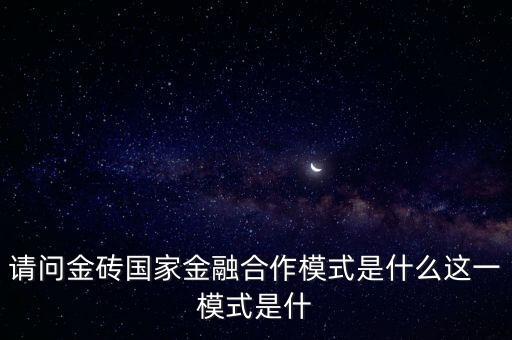 請問金磚國家金融合作模式是什么這一模式是什