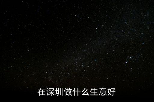 深圳自貿(mào)區(qū)做什么生意好，在深圳做什么小生意比較好