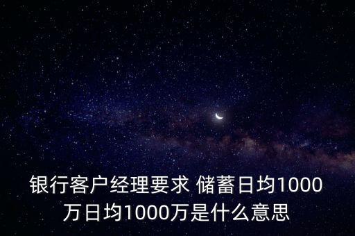 銀行客戶經(jīng)理要求 儲蓄日均1000萬日均1000萬是什么意思